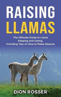 Cover image for Raising Llamas: The Ultimate Guide to Llama Keeping and Caring, Including Tips on How to Raise Alpacas