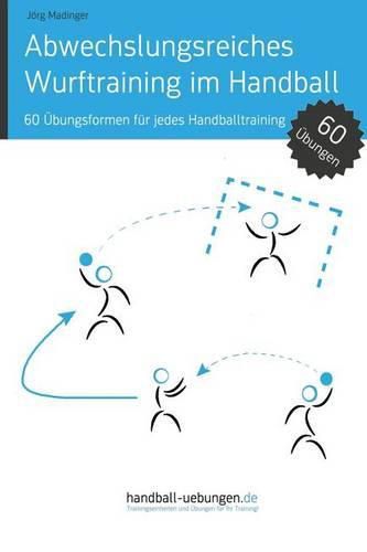 Abwechslungsreiches Wurftraining im Handball: 60 UEbungsformen fur jedes Handballtraining