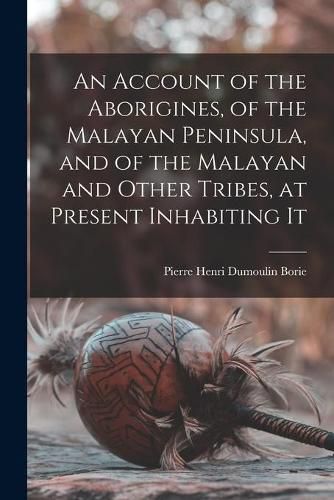 An Account of the Aborigines, of the Malayan Peninsula, and of the Malayan and Other Tribes, at Present Inhabiting It