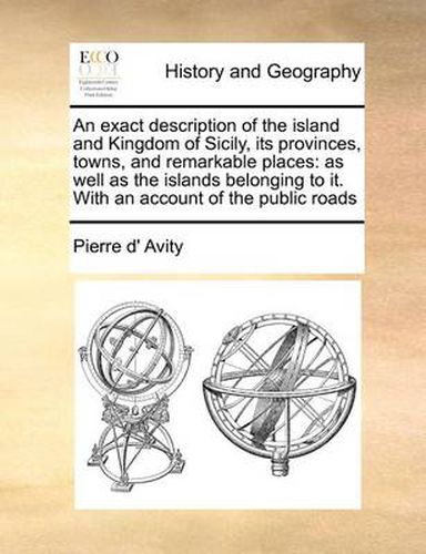 Cover image for An Exact Description of the Island and Kingdom of Sicily, Its Provinces, Towns, and Remarkable Places: As Well as the Islands Belonging to It. with an Account of the Public Roads