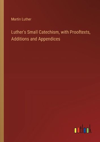 Luther's Small Catechism, with Prooftexts, Additions and Appendices