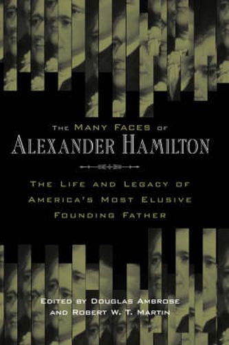 The Many Faces of Alexander Hamilton: The Life and Legacy of America's Most Elusive Founding Father