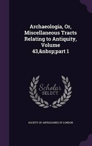 Archaeologia, Or, Miscellaneous Tracts Relating to Antiquity, Volume 43, Part 1