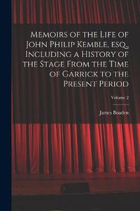 Cover image for Memoirs of the Life of John Philip Kemble, esq., Including a History of the Stage From the Time of Garrick to the Present Period; Volume 2