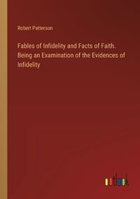 Cover image for Fables of Infidelity and Facts of Faith. Being an Examination of the Evidences of Infidelity