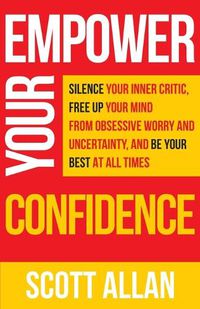 Cover image for Empower Your Confidence: Silence Your Inner Critic, Free Up Your Mind from Obsessive Uncertainty, and Be Your Best at All Times