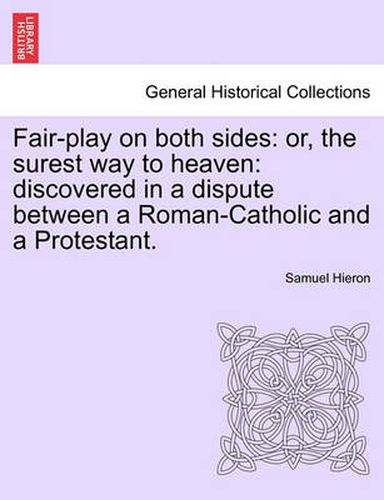 Cover image for Fair-Play on Both Sides: Or, the Surest Way to Heaven: Discovered in a Dispute Between a Roman-Catholic and a Protestant.