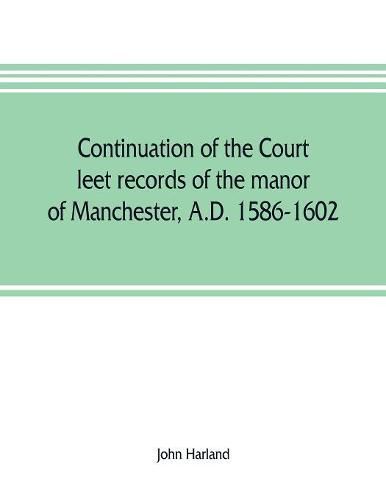 Continuation of the court leet records of the manor of Manchester, A.D. 1586-1602