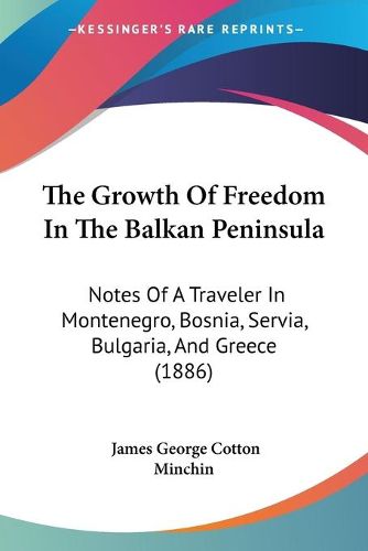 Cover image for The Growth of Freedom in the Balkan Peninsula: Notes of a Traveler in Montenegro, Bosnia, Servia, Bulgaria, and Greece (1886)