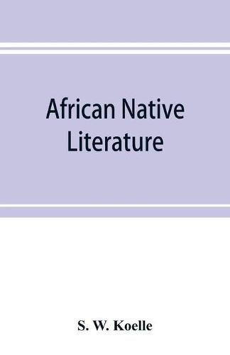 African native literature, or Proverbs, tales, fables, & historical fragments in the Kanuri or Bornu language. To which are added a translation of the above and a Kanuri-English vocabulary