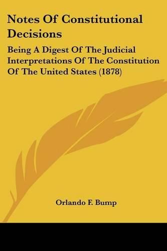 Cover image for Notes of Constitutional Decisions: Being a Digest of the Judicial Interpretations of the Constitution of the United States (1878)