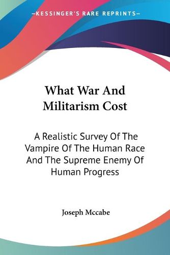 Cover image for What War and Militarism Cost: A Realistic Survey of the Vampire of the Human Race and the Supreme Enemy of Human Progress