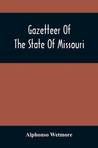 Cover image for Gazetteer Of The State Of Missouri. With A Map Of The State From The Office Of The Survey Or General, Including The Latest Additions And Surveys To Which Is Added An Appendix, Containing Frontier Sketches, And Illustrations Of Indan Character. With A Front