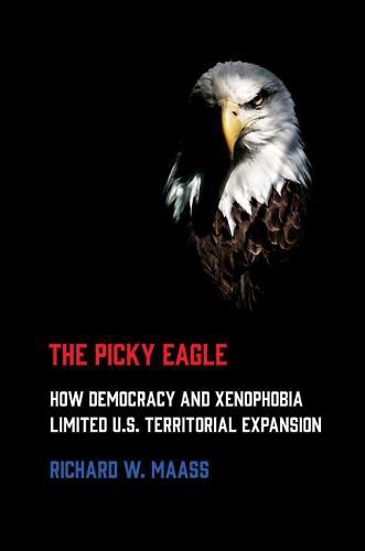 Cover image for The Picky Eagle: How Democracy and Xenophobia Limited U.S. Territorial Expansion