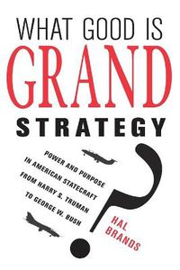 Cover image for What Good Is Grand Strategy?: Power and Purpose in American Statecraft from Harry S. Truman to George W. Bush