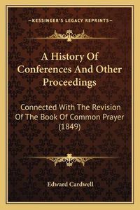 Cover image for A History of Conferences and Other Proceedings a History of Conferences and Other Proceedings: Connected with the Revision of the Book of Common Prayer (18connected with the Revision of the Book of Common Prayer (1849) 49)