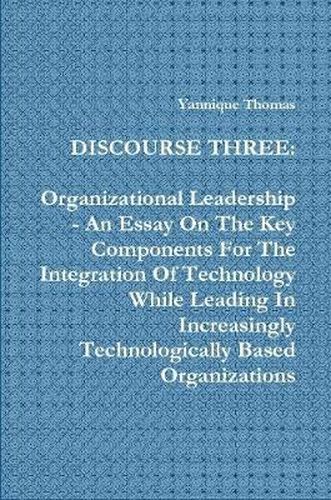 Cover image for Discourse Three: Organizational Leadership - An Essay On The Key Components For The Integration Of Technology While Leading In Increasingly Technologically Based Organizations