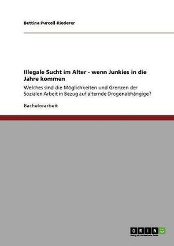 Cover image for Illegale Sucht im Alter - wenn Junkies in die Jahre kommen: Welches sind die Moeglichkeiten und Grenzen der Sozialen Arbeit in Bezug auf alternde Drogenabhangige?