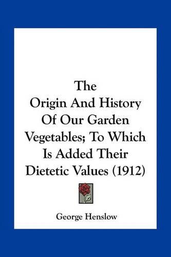 Cover image for The Origin and History of Our Garden Vegetables; To Which Is Added Their Dietetic Values (1912)