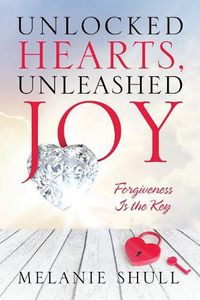 Cover image for Unlocked Hearts, Unleashed Joy: Forgiveness Is the Key