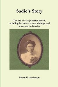Cover image for Sadie's Story: the Life of Sara Johnston Mead, Including Her Descendants, Siblings, and Ancestors in America