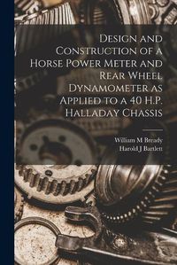 Cover image for Design and Construction of a Horse Power Meter and Rear Wheel Dynamometer as Applied to a 40 H.P. Halladay Chassis