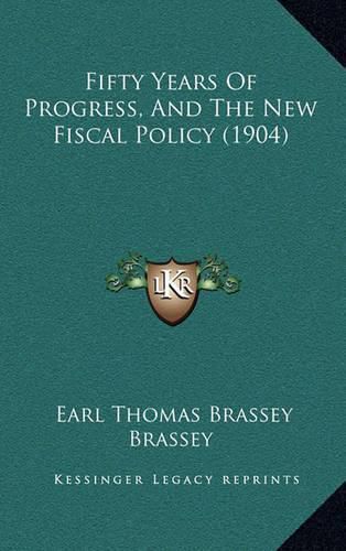 Cover image for Fifty Years of Progress, and the New Fiscal Policy (1904)