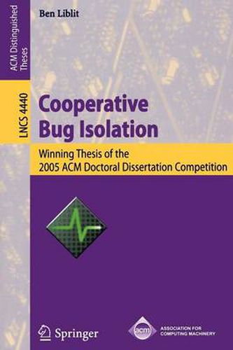 Cooperative Bug Isolation: Winning Thesis of the 2005 ACM Doctoral Dissertation Competition