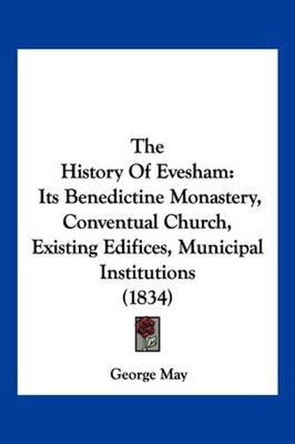 The History of Evesham: Its Benedictine Monastery, Conventual Church, Existing Edifices, Municipal Institutions (1834)