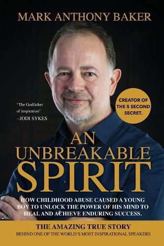 An Unbreakable Spirit: How Childhood Abuse Caused a Young Boy to Unlock the Power of His Mind to Heal and Achieve Enduring Success
