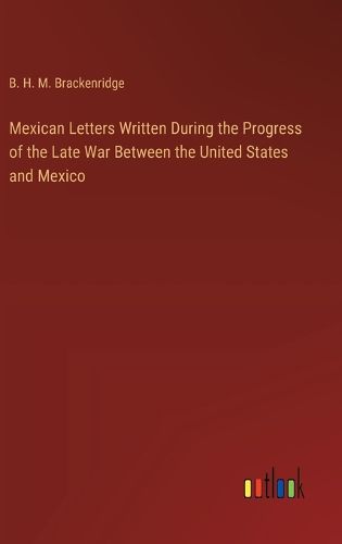 Mexican Letters Written During the Progress of the Late War Between the United States and Mexico