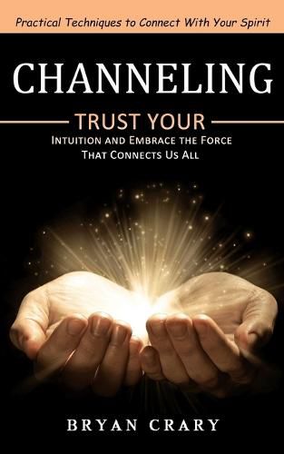 Cover image for Channeling: Practical Techniques to Connect With Your Spirit (Trust Your Intuition and Embrace the Force That Connects Us All)