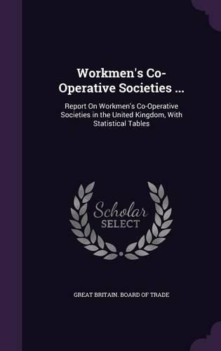 Cover image for Workmen's Co-Operative Societies ...: Report on Workmen's Co-Operative Societies in the United Kingdom, with Statistical Tables