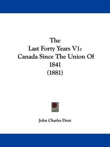 Cover image for The Last Forty Years V1: Canada Since the Union of 1841 (1881)