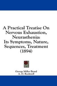 Cover image for A Practical Treatise on Nervous Exhaustion, Neurasthenia: Its Symptoms, Nature, Sequences, Treatment (1894)