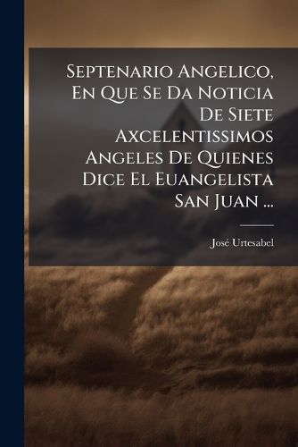 Cover image for Septenario Angelico, En Que Se Da Noticia de Siete Axcelentissimos Angeles de Quienes Dice El Euangelista San Juan ...