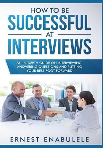 Cover image for How to Be Successful at Interviews: An In-Depth Guide on Interviewing, Answering Questions, and Putting Your Best Foot Forward