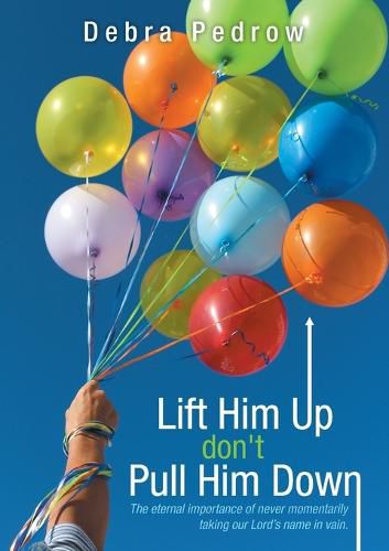 Cover image for Lift Him Up don't Pull Him Down: The eternal importance of never momentarily taking our Lord's name in vain.