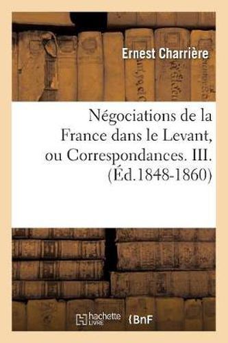 Negociations de la France Dans Le Levant, Ou Correspondances. III. (Ed.1848-1860)