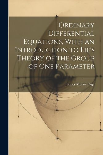 Ordinary Differential Equations, With an Introduction to Lie's Theory of the Group of one Parameter