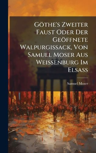 Cover image for Goethe's Zweiter Faust Oder Der Geoeffnete Walpurgissack, Von Samuel Moser Aus Weissenburg Im ElsaA