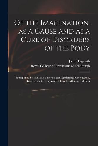 Of the Imagination, as a Cause and as a Cure of Disorders of the Body; Exemplified by Fictitious Tractors, and Epidemical Convulsions. Read to the Literary and Philosophical Society of Bath