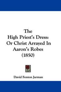 Cover image for The High Priest's Dress: Or Christ Arrayed in Aaron's Robes (1850)