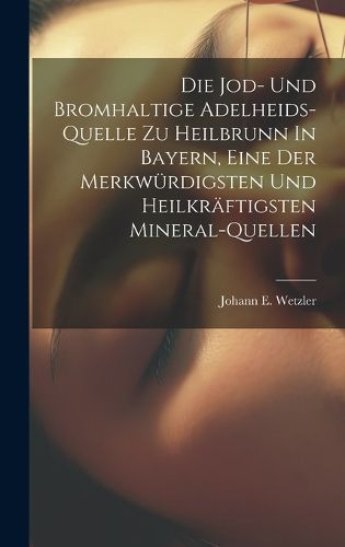 Cover image for Die Jod- Und Bromhaltige Adelheids-quelle Zu Heilbrunn In Bayern, Eine Der Merkwuerdigsten Und Heilkraeftigsten Mineral-quellen