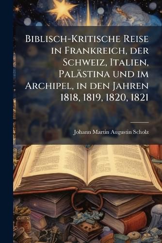 Cover image for Biblisch-Kritische Reise in Frankreich, Schweiz, Italien, Palaestina U. Im Archipel, Nebst Einer Geschichte Des Textes Des N. T.