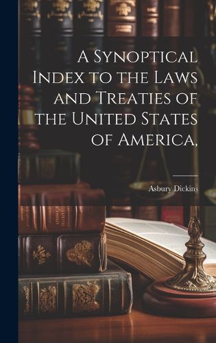 Cover image for A Synoptical Index to the Laws and Treaties of the United States of America,