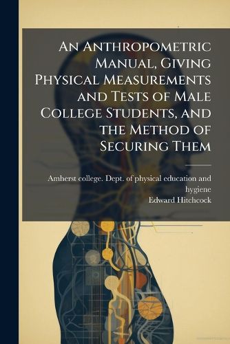 Cover image for An Anthropometric Manual, Giving Physical Measurements and Tests of Male College Students, and the Method of Securing Them
