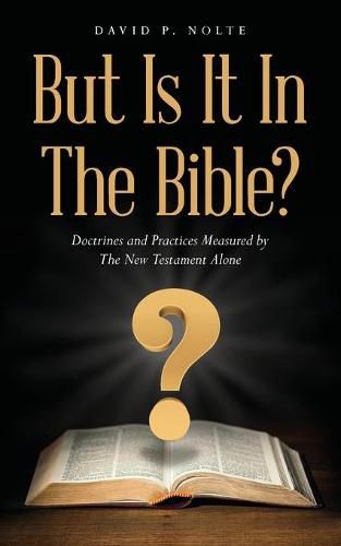 Cover image for But Is It In The Bible?: Doctrines and Practices Measured by The New Testament Alone