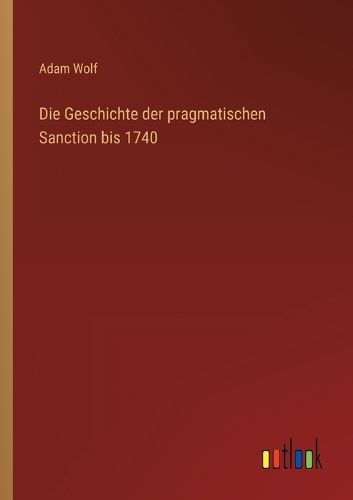 Cover image for Die Geschichte der pragmatischen Sanction bis 1740