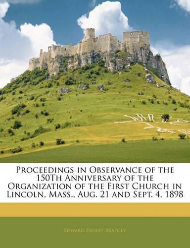 Proceedings in Observance of the 150th Anniversary of the Organization of the First Church in Lincoln, Mass., Aug. 21 and Sept. 4, 1898